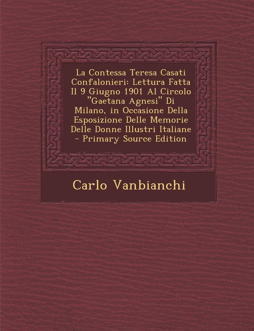 La Contessa Teresa Casati Confalonieri: Lettura Fatta Il 9 Giugno 1901 Al Circolo Gaetana Agnesi Di Milano, in Occasione Della Esposizione Delle Mem Politics & History