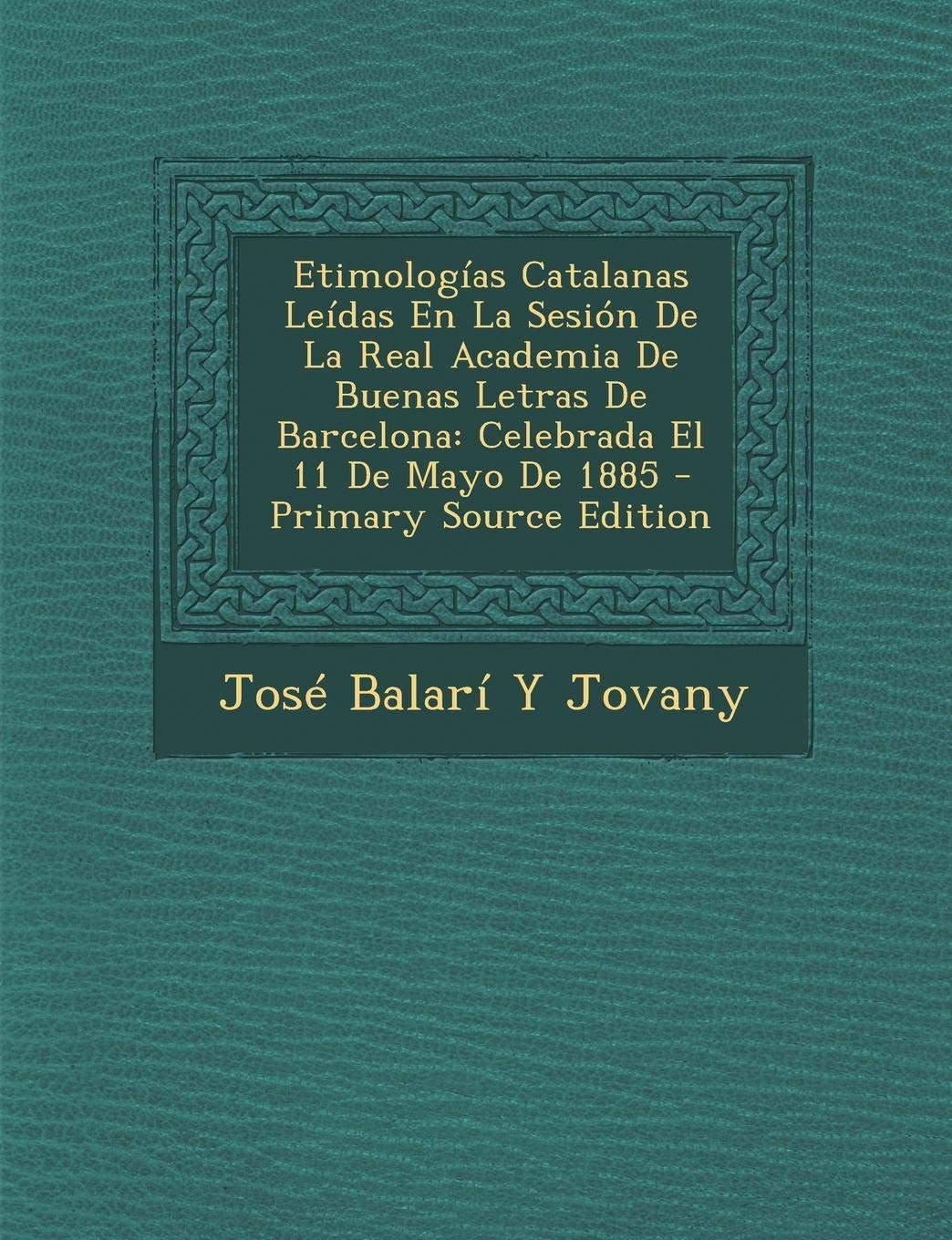 Etimologias Catalanas Leidas En La Sesion de La Real Academia de Buenas Letras de Barcelona: Celebrada El 11 de Mayo de 1885 Foreign Languages ​​& Dictionaries