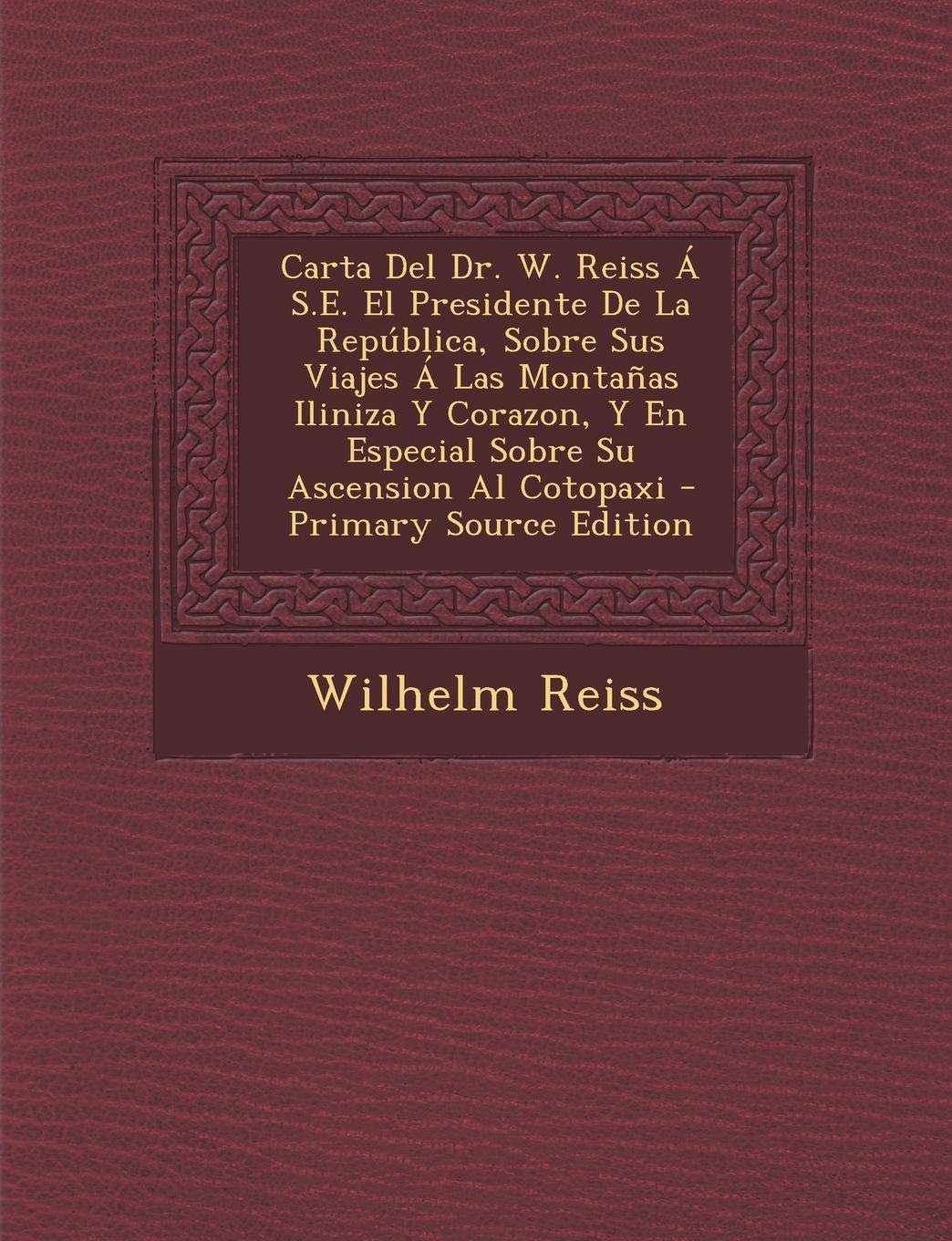 Carta del Dr. W. Reiss A S.E. El Presidente de La Republica, Sobre Sus Viajes a Las Montanas Iliniza y Corazon, y En Especial Sobre Su Ascension Al Co Politics & History