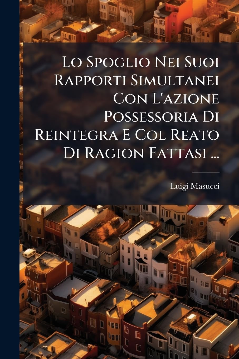 Lo Spoglio Nei Suoi Rapporti Simultanei Con L'azione Possessoria Di Reintegra E Col Reato Di Ragion Fattasi ... Politics & History