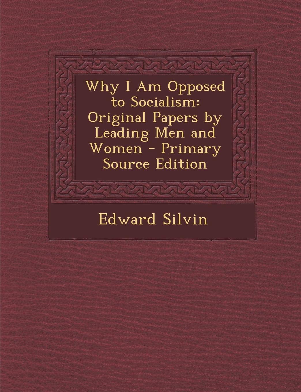 Why I Am Opposed to Socialism: Original Papers by Leading Men and Women Politics & History