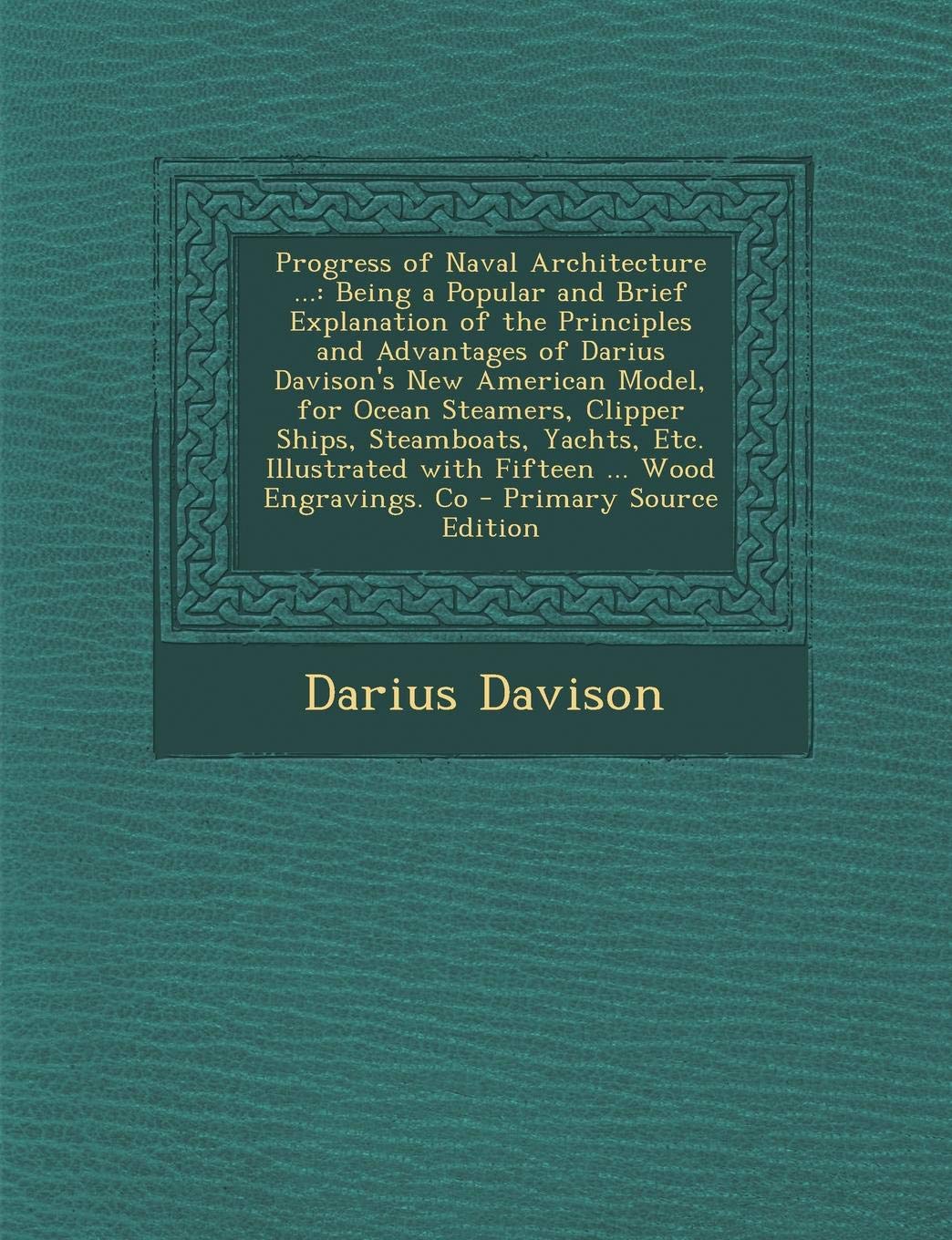 Progress of Naval Architecture ...: Being a Popular and Brief Explanation of the Principles and Advantages of Darius Davison's New American Model, for Politics & History