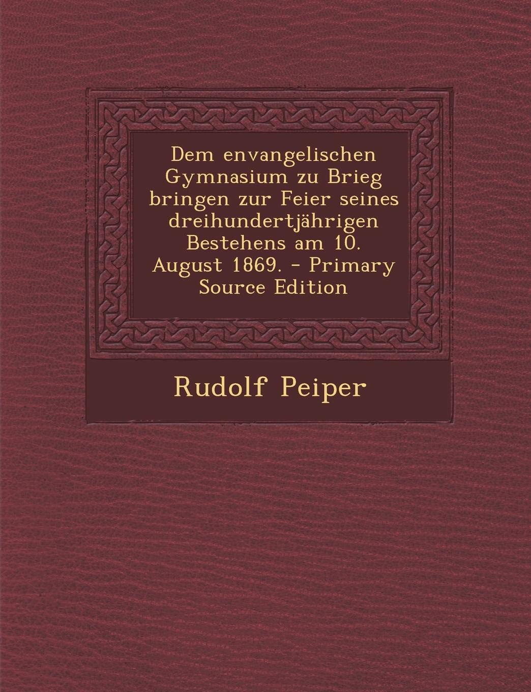 Dem Envangelischen Gymnasium Zu Brieg Bringen Zur Feier Seines Dreihundertjahrigen Bestehens Am 10. August 1869. Politics & History
