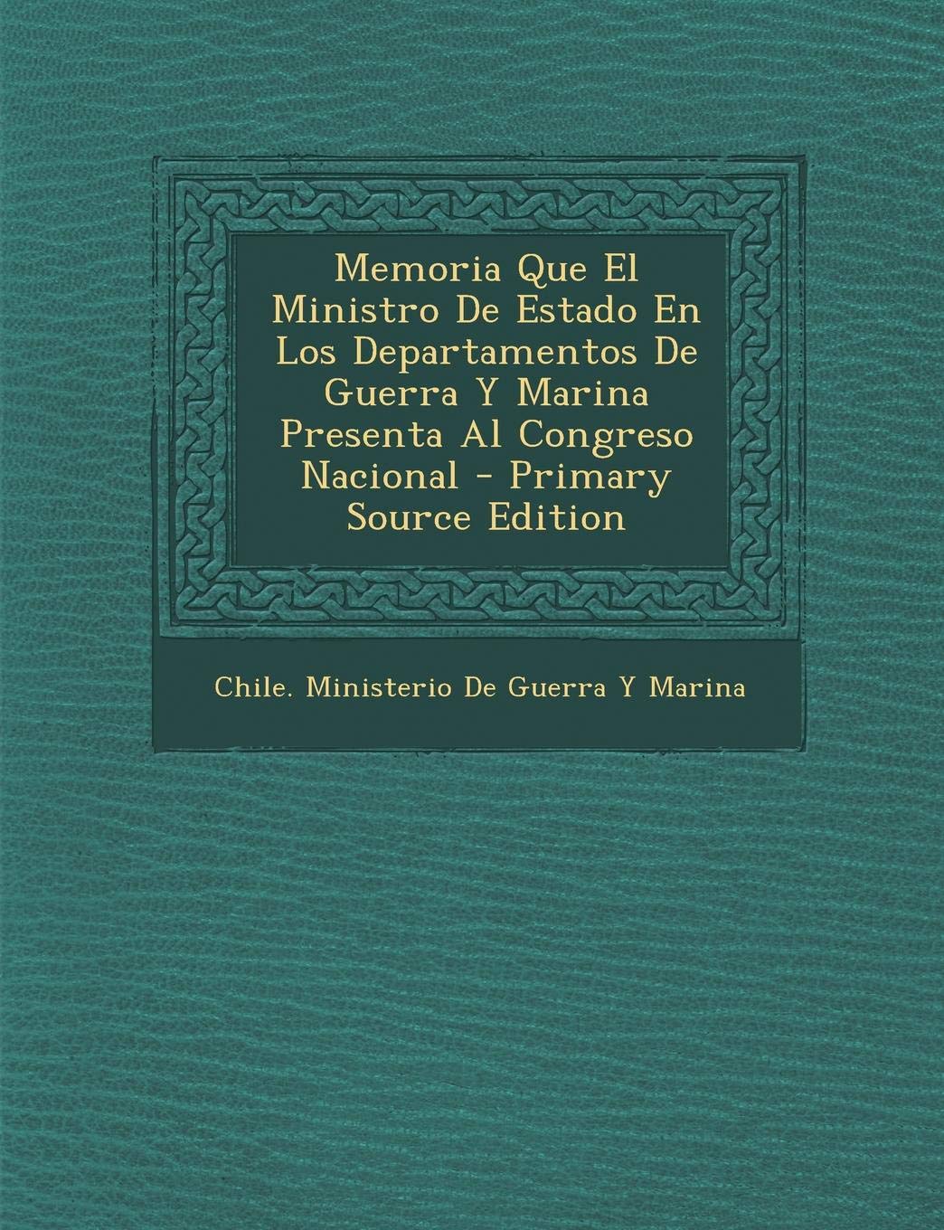 Memoria Que El Ministro de Estado En Los Departamentos de Guerra y Marina Presenta Al Congreso Nacional Politics & History
