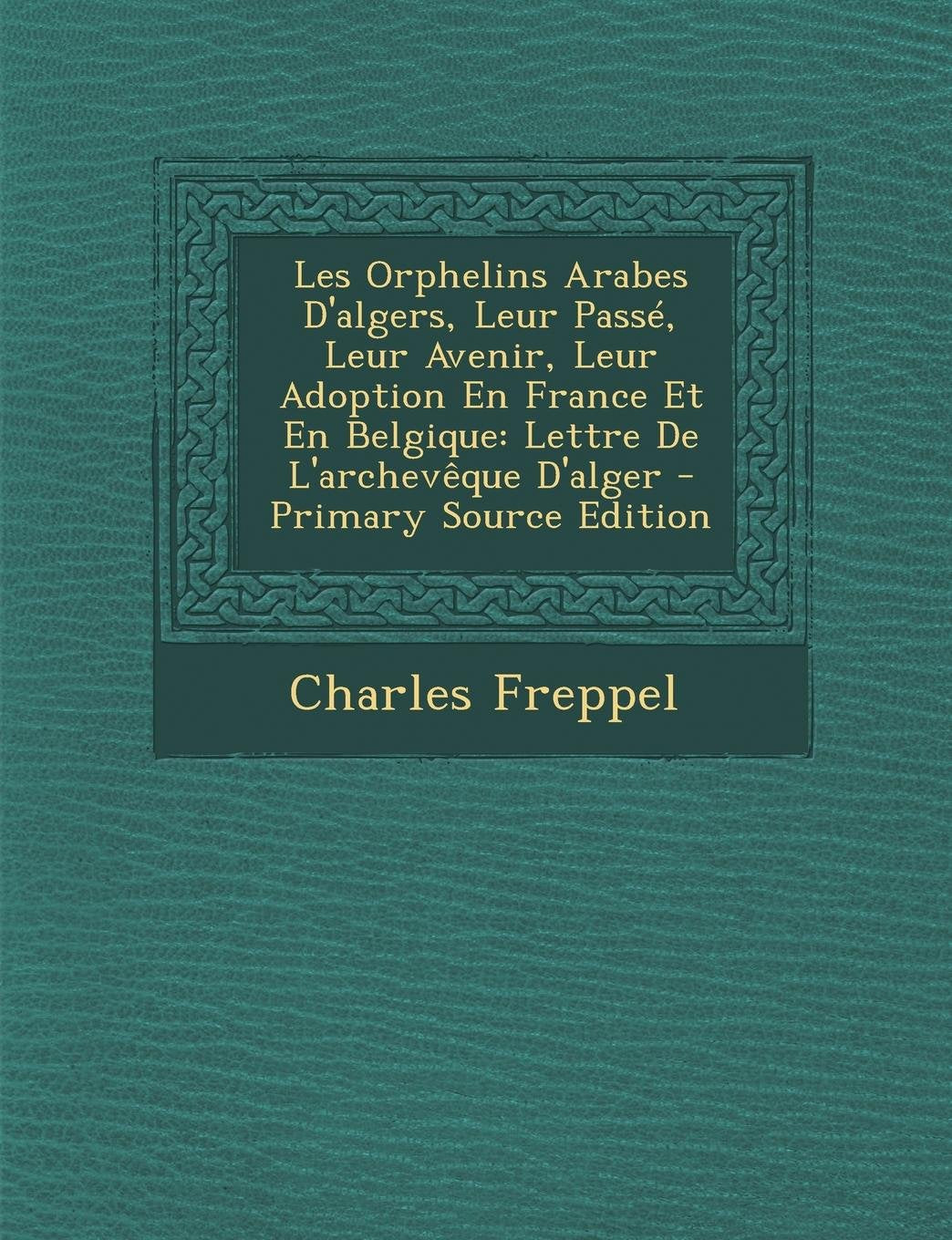 Les Orphelins Arabes D'Algers, Leur Passe, Leur Avenir, Leur Adoption En France Et En Belgique: Lettre de L'Archeveque D'Alger - Primary Source Editio Politics & History