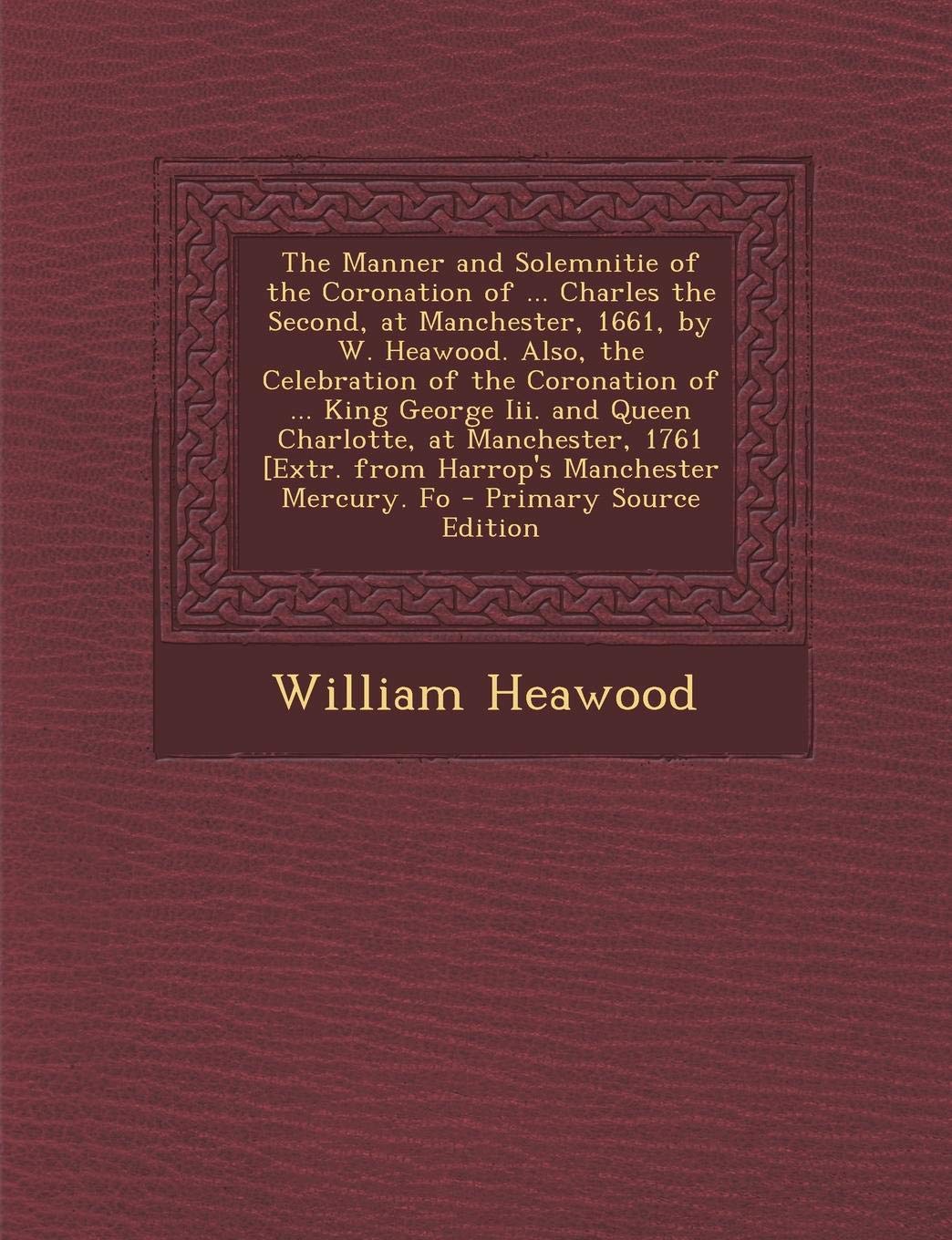 The Manner and Solemnitie of the Coronation of ... Charles the Second, at Manchester, 1661, by W. Heawood. Also, the Celebration of the Coronation of Politics & History