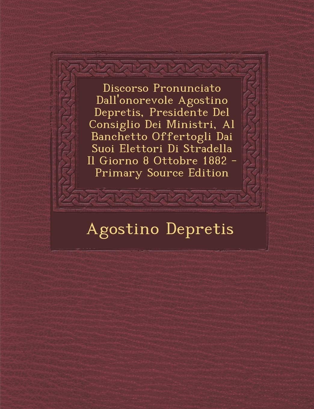 Discorso Pronunciato Dall'onorevole Agostino Depretis, Presidente del Consiglio Dei Ministri, Al Banchetto Offertogli Dai Suoi Elettori Di Stradella I Film, Art & Culture