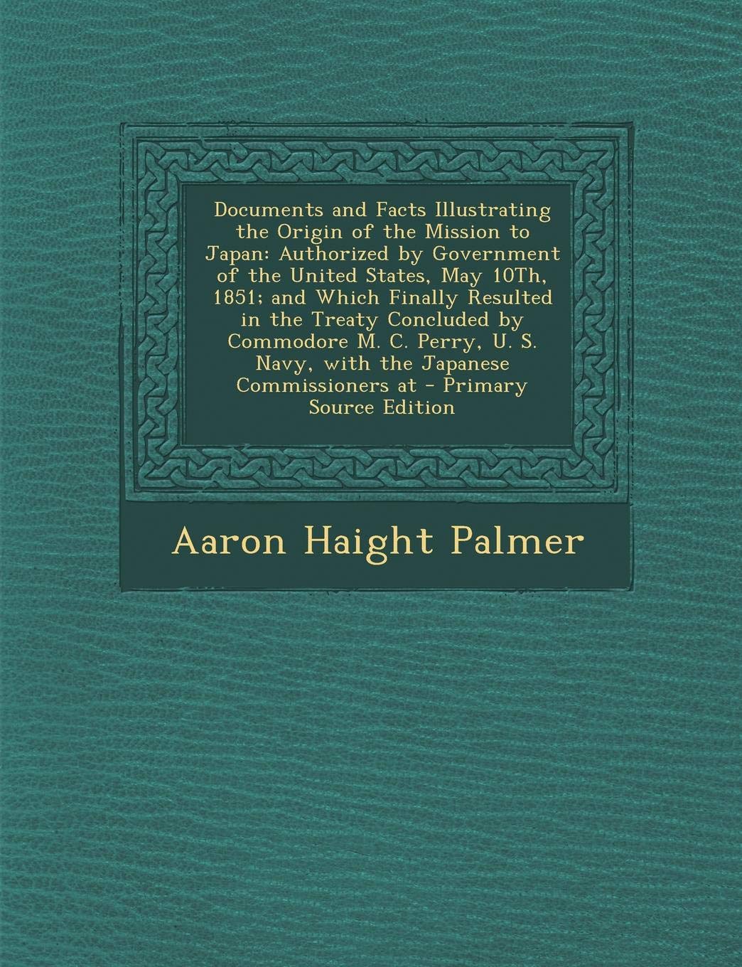 Documents and Facts Illustrating the Origin of the Mission to Japan: Authorized by Government of the United States, May 10th, 1851; And Which Finally Business, Finance & Career