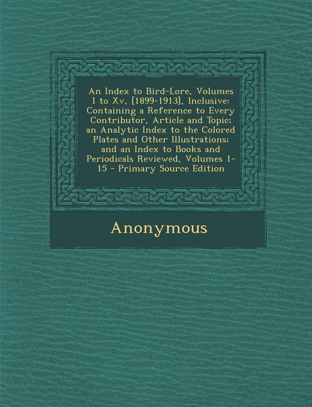 An Index to Bird-Lore, Volumes I to XV, , Inclusive: Containing a Reference to Every Contributor, Article and Topic; An Analytic Index to Politics & History
