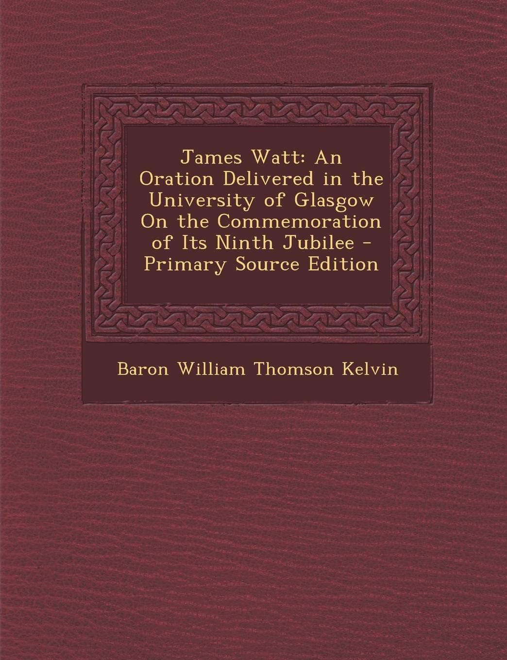James Watt: An Oration Delivered in the University of Glasgow on the Commemoration of Its Ninth Jubilee Memories