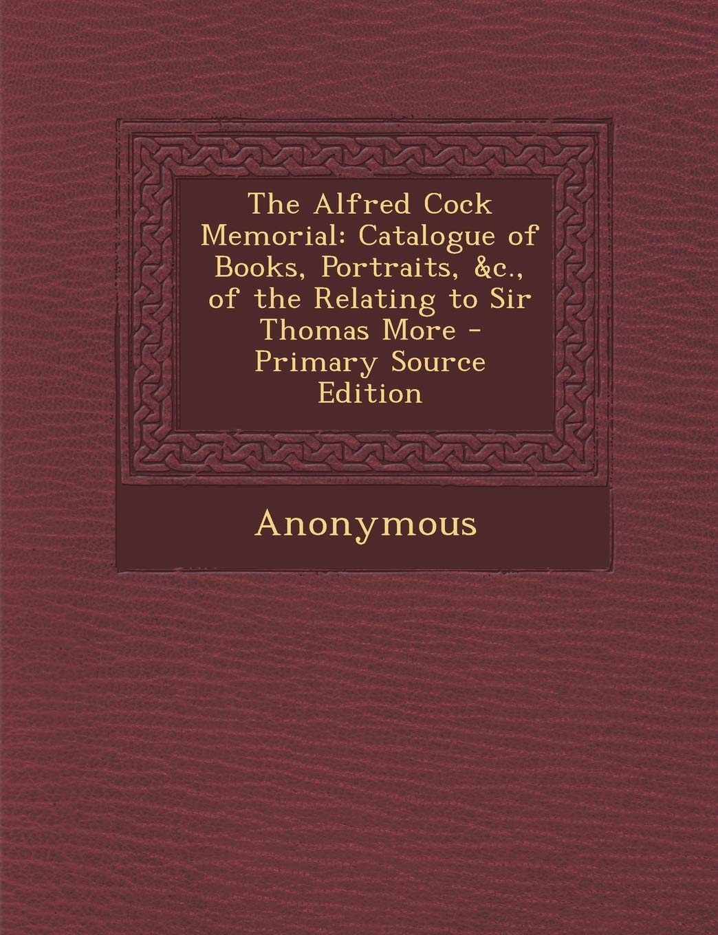 Alfred Cock Memorial: Catalogue of Books, Portraits, &c., of the Relating to Sir Thomas More Politics & History
