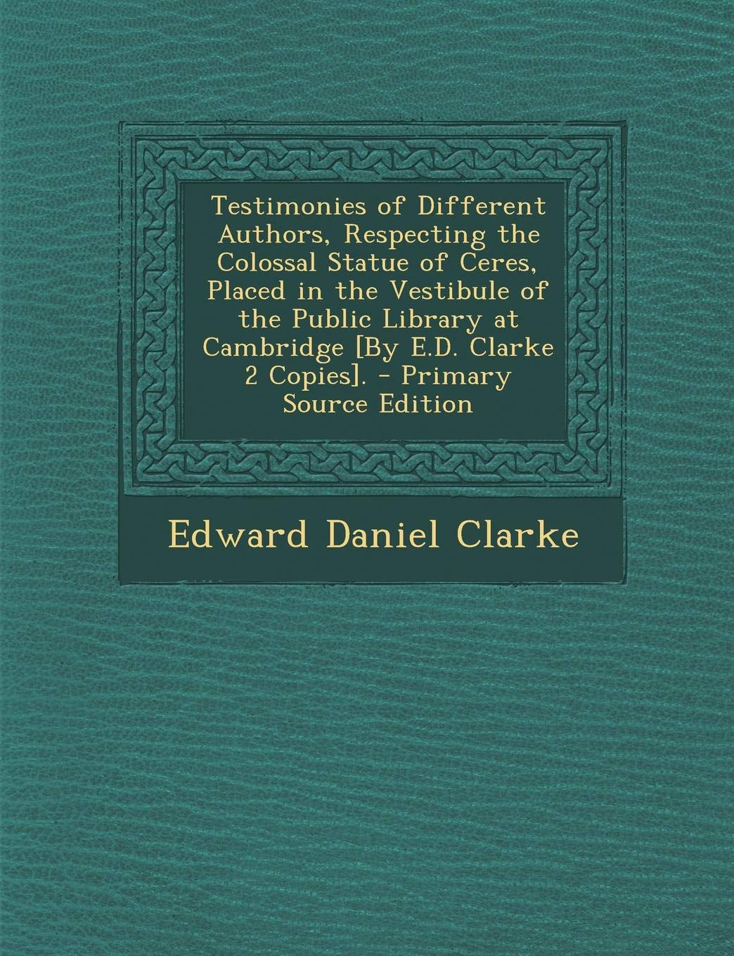 Testimonies of Different Authors, Respecting the Colossal Statue of Ceres, Placed in the Vestibule of the Public Library at Cambridge [By E.D. Clarke Politics & History