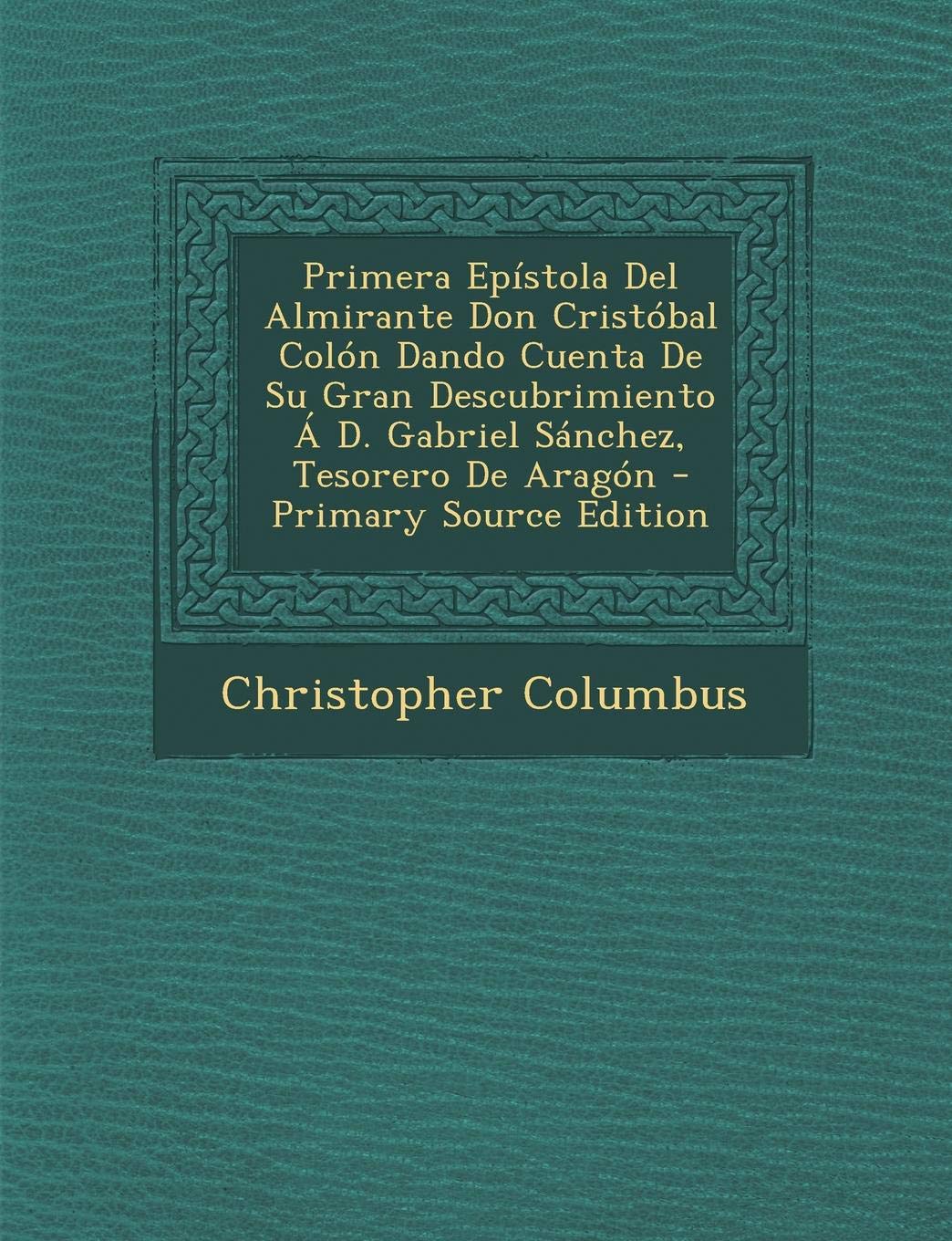 Primera Epistola del Almirante Don Cristobal Colon Dando Cuenta de Su Gran Descubrimiento A D. Gabriel Sanchez, Tesorero de Aragon - Primary Source Ed Memories
