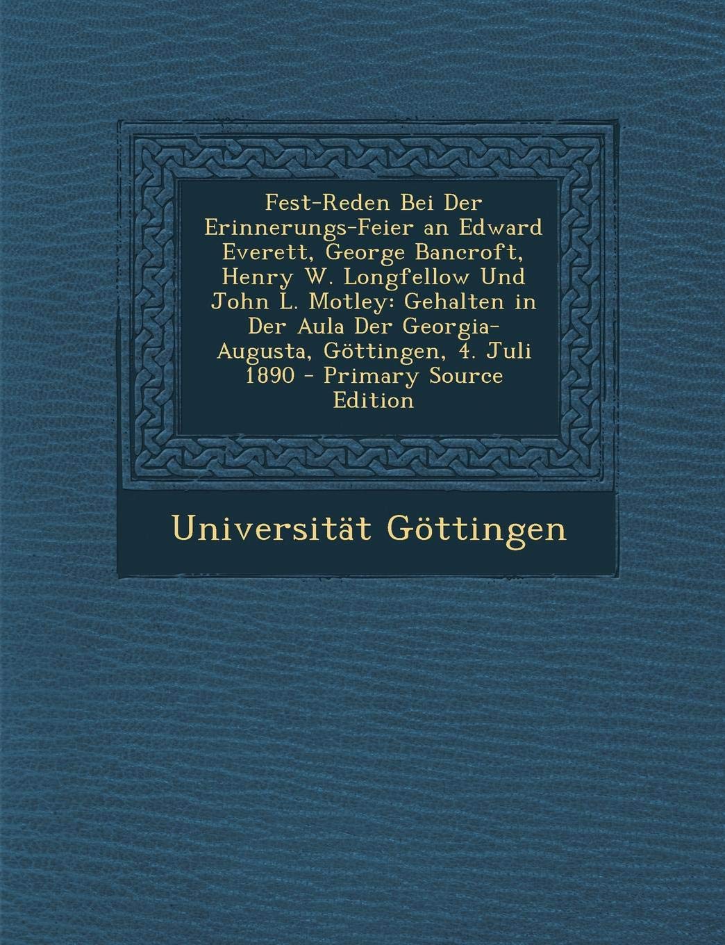 Fest-Reden Bei Der Erinnerungs-Feier an Edward Everett, George Bancroft, Henry W. Longfellow Und John L. Motley: Gehalten in Der Aula Der Georgia-Augu Contemporary literature