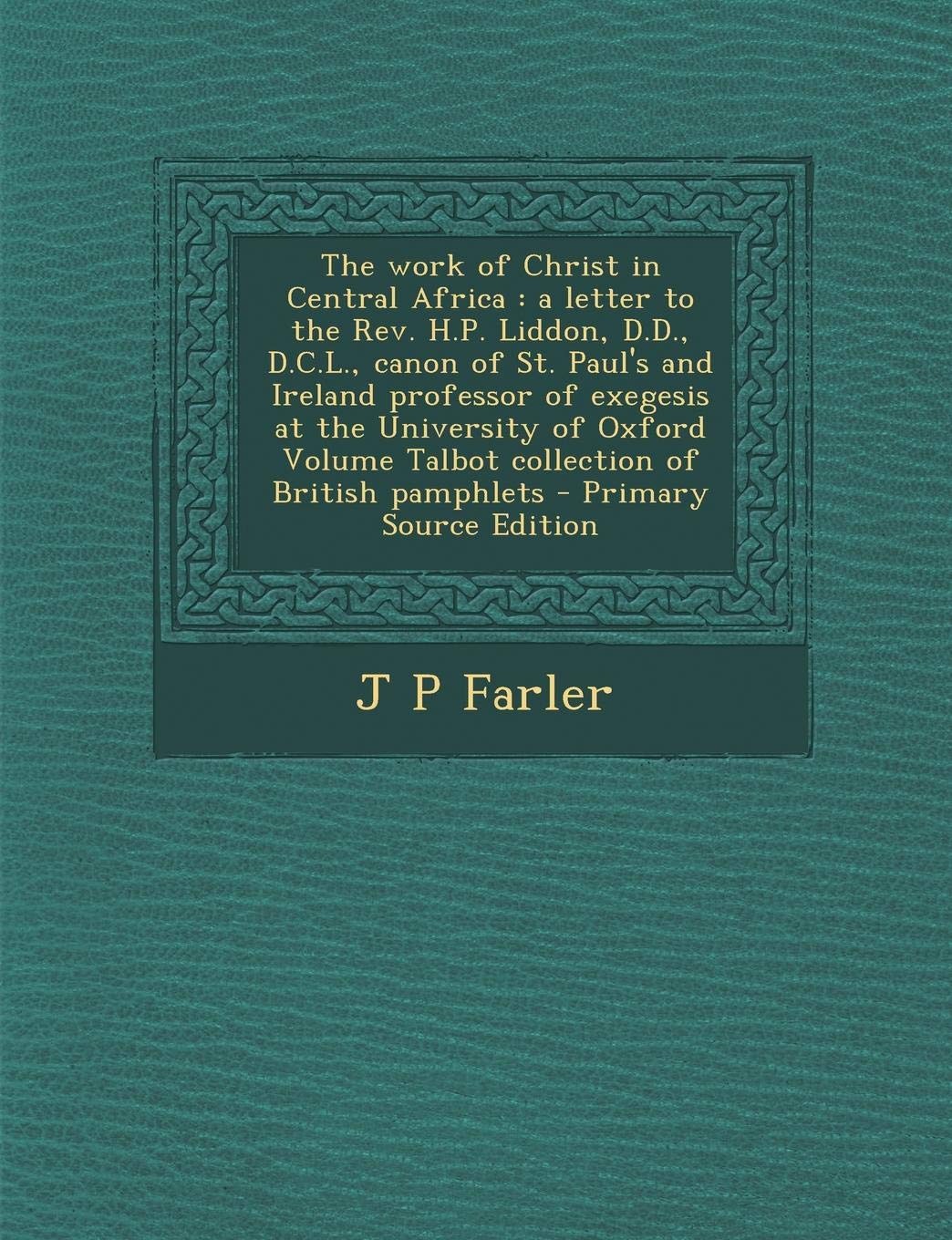 The Work of Christ in Central Africa: A Letter to the REV. H.P. Liddon, D.D., D.C.L., Canon of St. Paul's and Ireland Professor of Exegesis at the Uni Politics & History