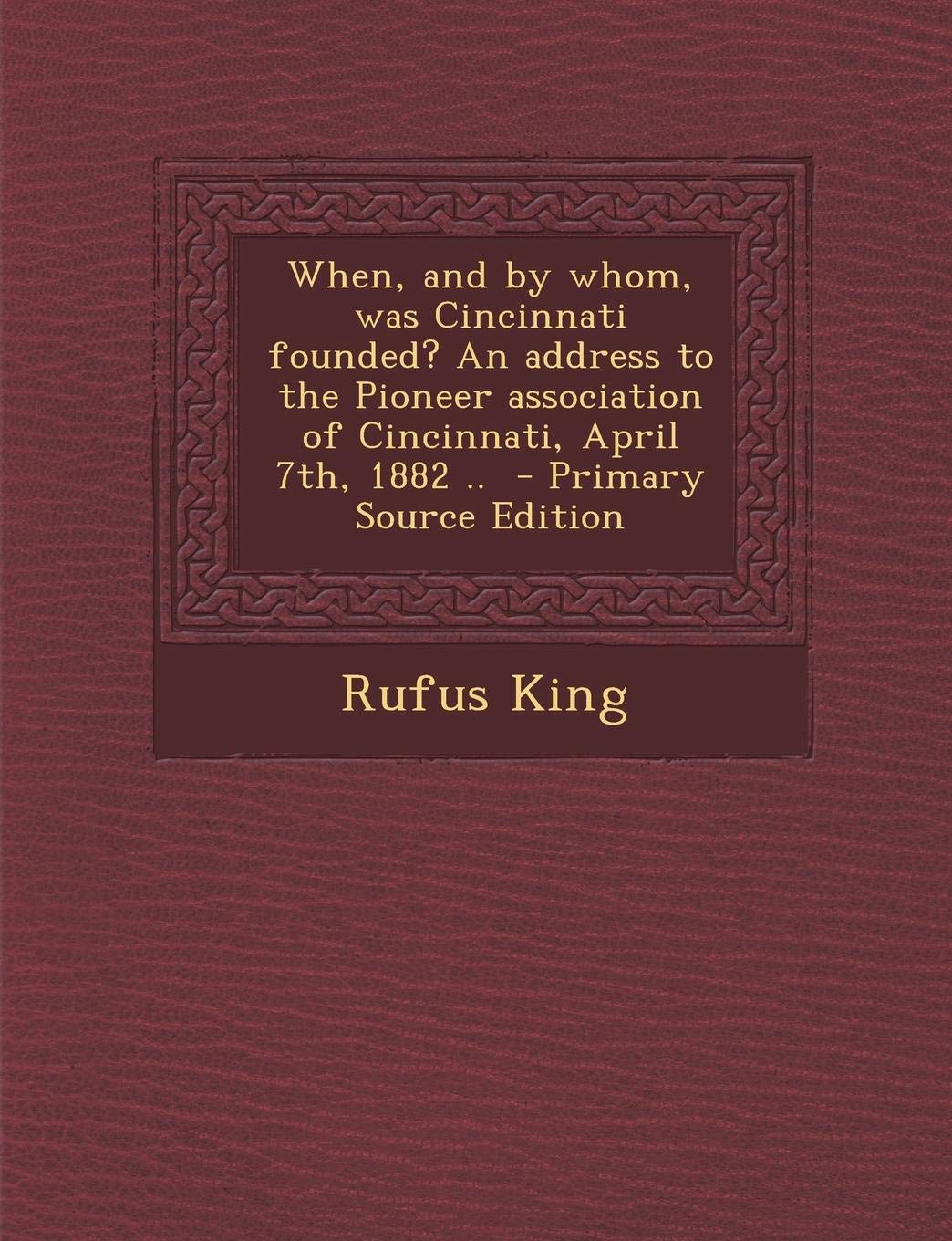 When, and by Whom, Was Cincinnati Founded? an Address to the Pioneer Association of Cincinnati, April 7th, 1882 .. Politics & History