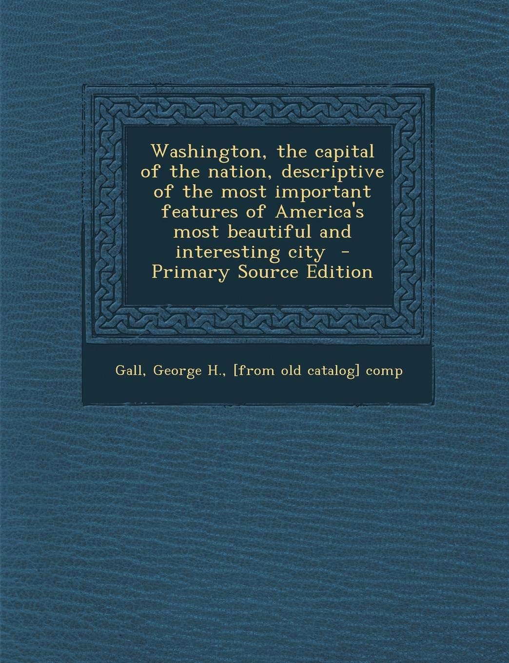 Washington, the Capital of the Nation, Descriptive of the Most Important Features of America's Most Beautiful and Interesting City - Primary Source Ed Politics & History