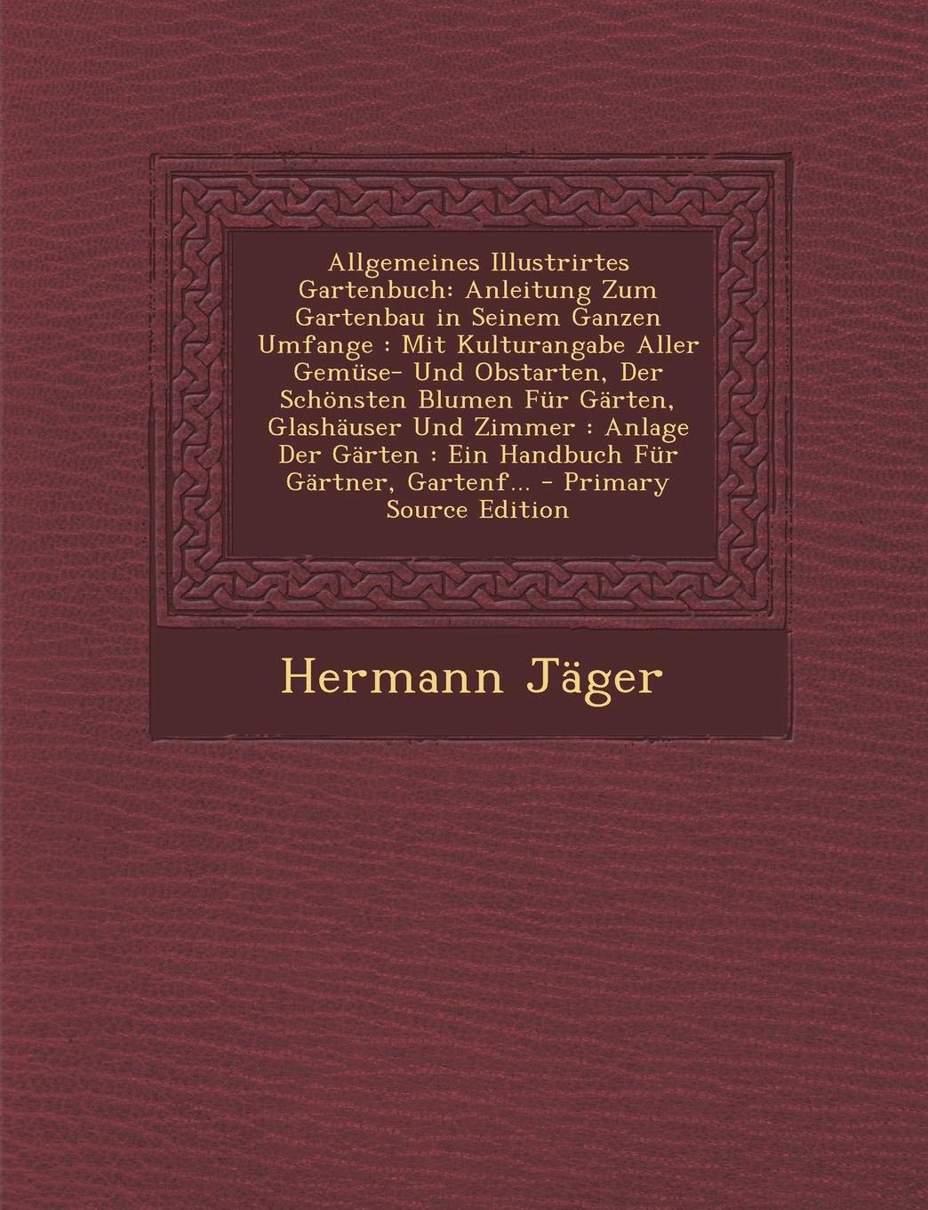 Allgemeines Illustrirtes Gartenbuch: Anleitung Zum Gartenbau in Seinem Ganzen Umfange: Mit Kulturangabe Aller Gemuse- Und Obstarten, Der Schonsten ... Garten: Ein Handbuch Fur Gartner, Gartenf... Garden & Plants