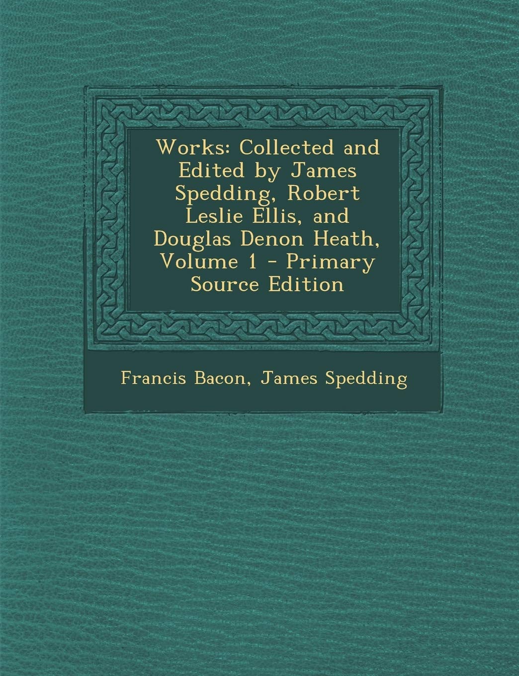 Works: Collected and Edited by James Spedding, Robert Leslie Ellis, and Douglas Denon Heath, Volume 1 - Primary Source Editio Politics & History