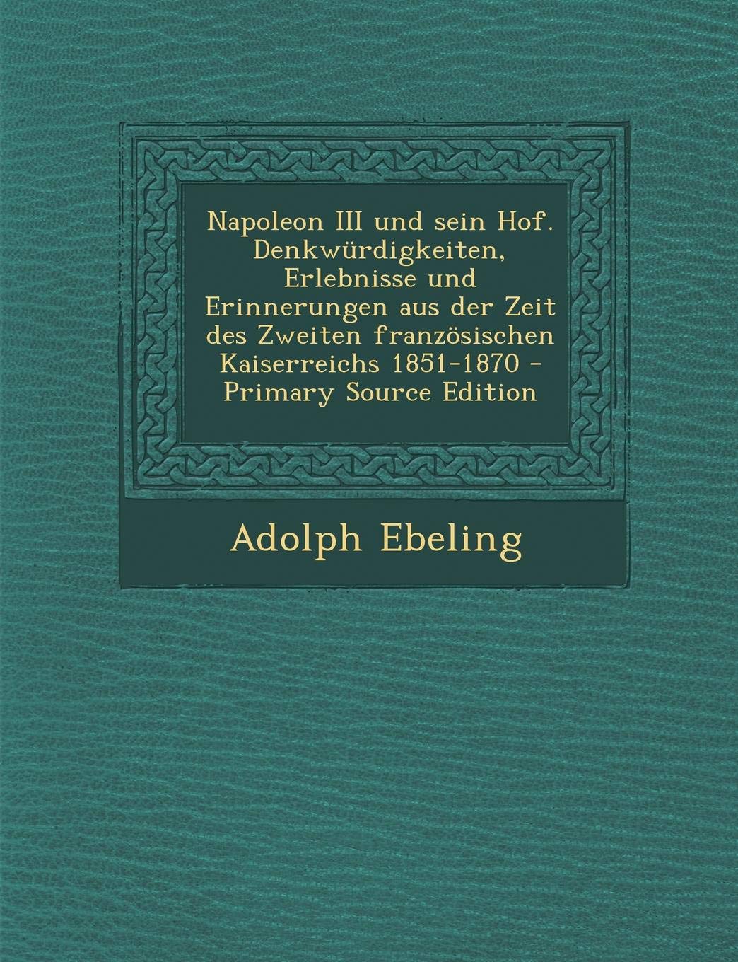 Napoleon III Und Sein Hof. Denkwurdigkeiten, Erlebnisse Und Erinnerungen Aus Der Zeit Des Zweiten Franzosischen Kaiserreichs 1851-1870 Politics & History
