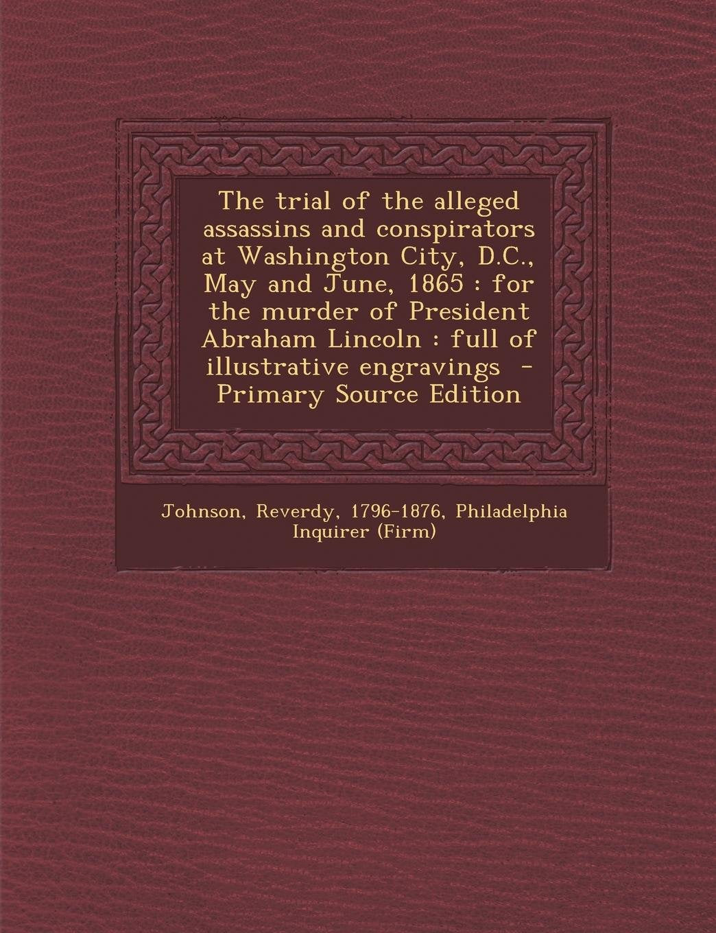 The Trial of the Alleged Assassins and Conspirators at Washington City, D.C., May and June, 1865: For the Murder of President Abraham Lincoln: Full of Illustrative Engravings Politics & History