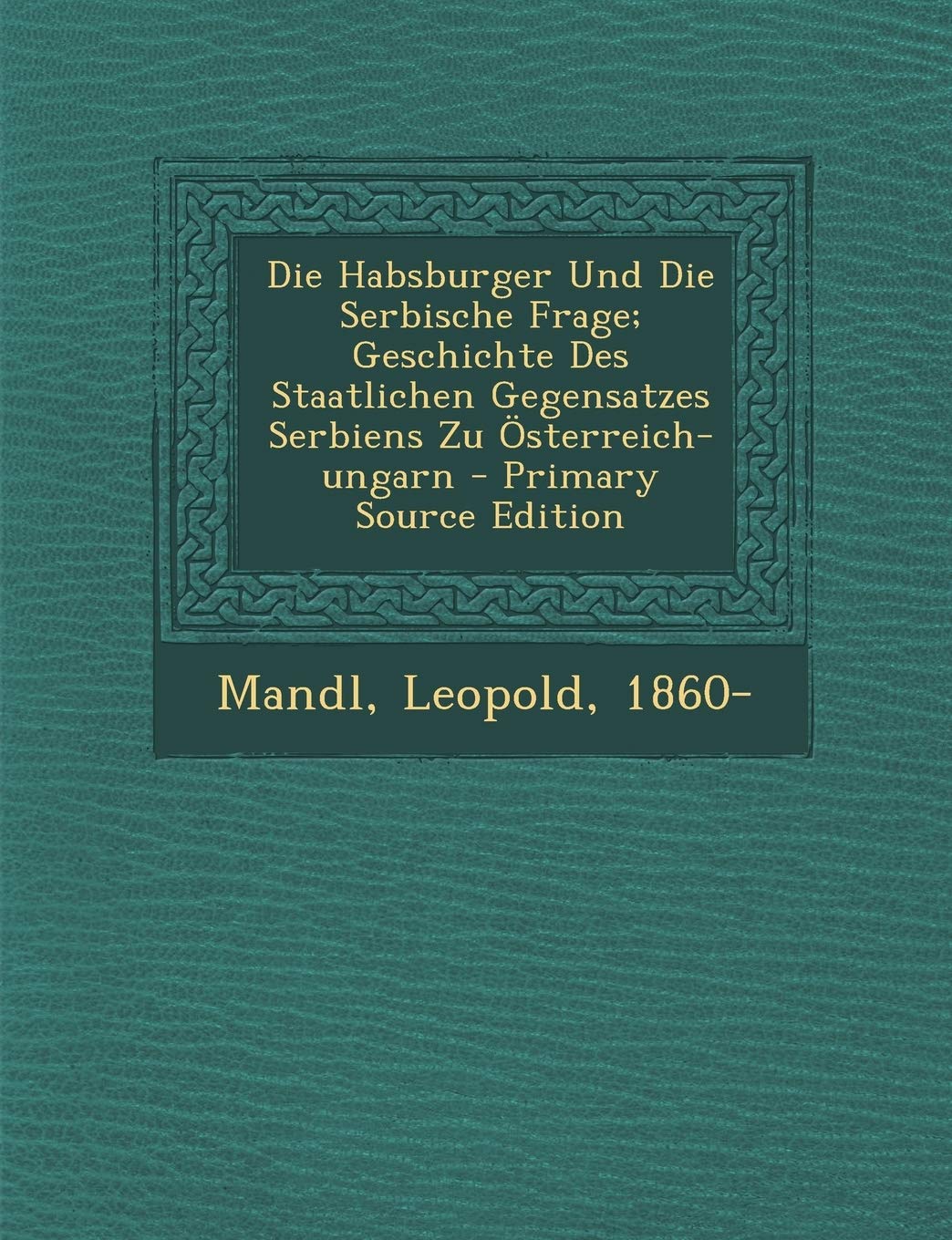 Die Habsburger Und Die Serbische Frage; Geschichte Des Staatlichen Gegensatzes Serbiens Zu Osterreich-Ungarn Politics & History