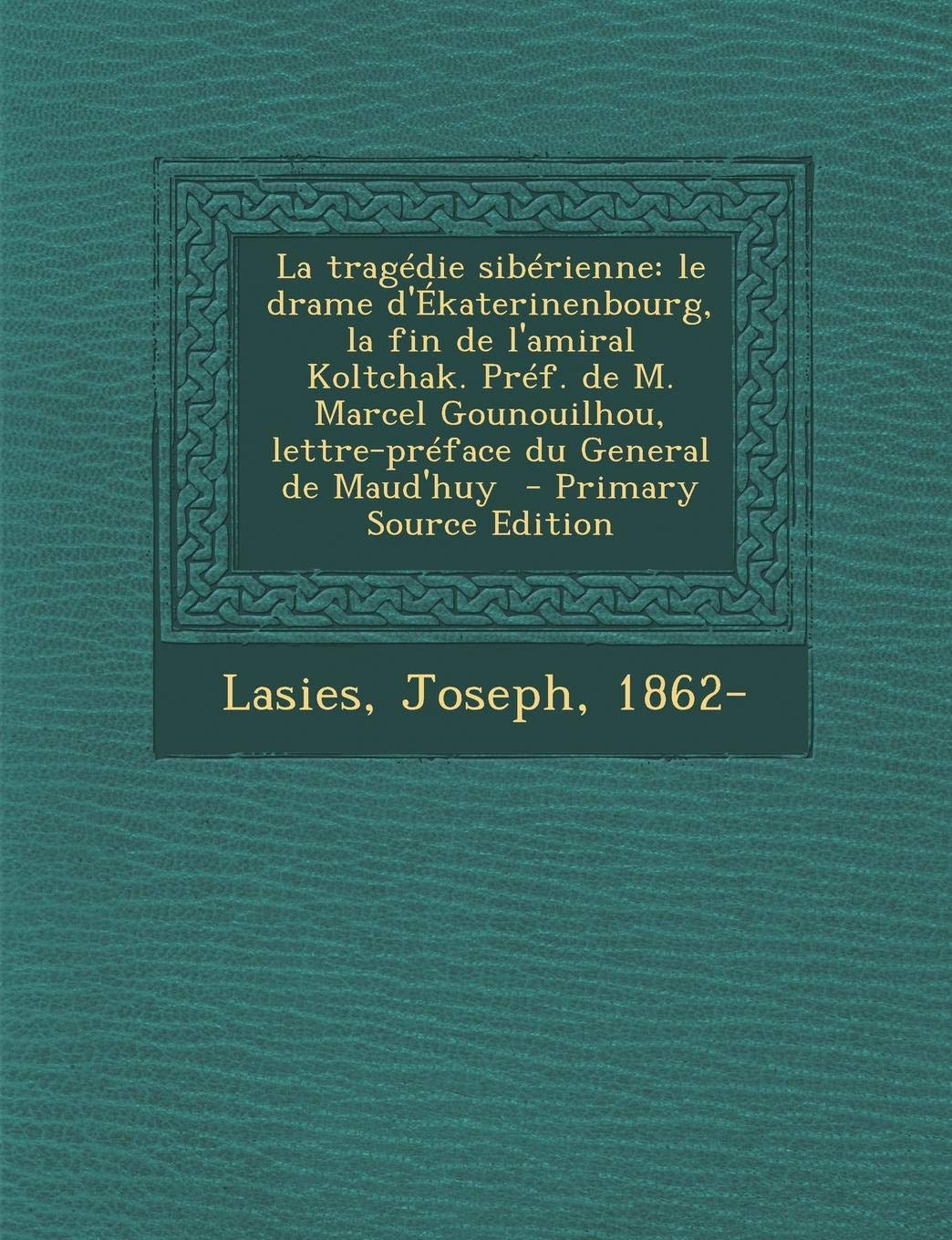 La Tragedie Siberienne: Le Drame D'Ekaterinenbourg, La Fin de L'Amiral Koltchak. Pref. de M. Marcel Gounouilhou, Lettre-Preface Du General de Maud'huy Politics & History