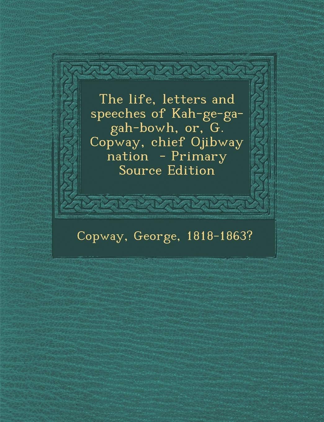 The Life, Letters and Speeches of Kah-GE-Ga-Gah-Bowh, Or, G. Copway, Chief Ojibway Nation Politics & History