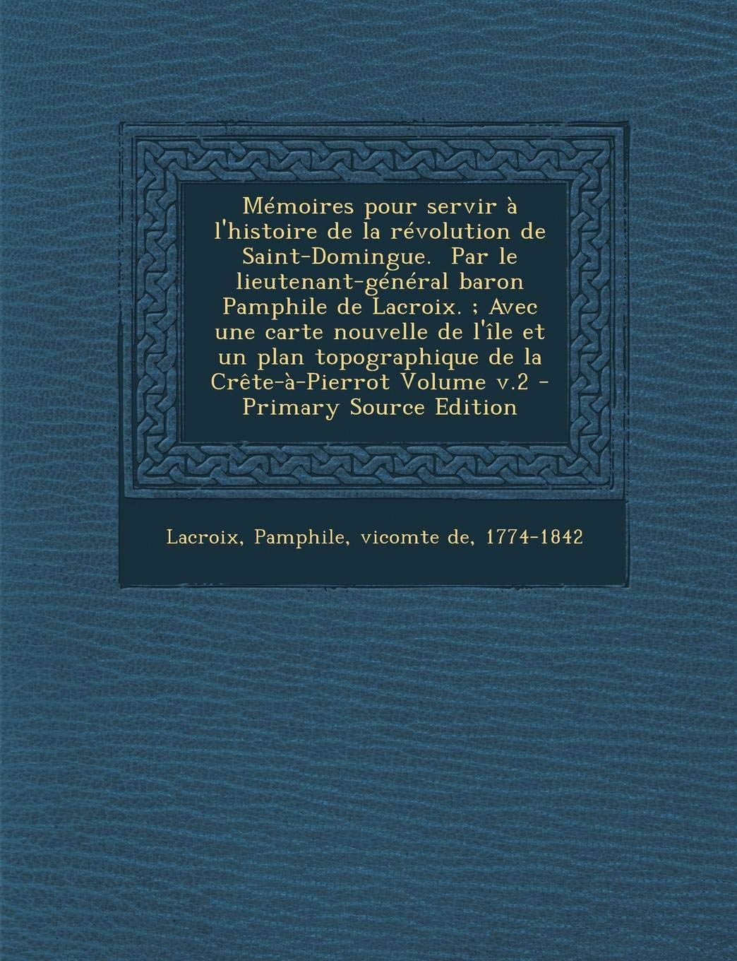 Memoires Pour Servir A L'Histoire de la Revolution de Saint-Domingue. Par Le Lieutenant-General Baron Pamphile de LaCroix.; Avec Une Carte Nouvelle de ... de la Crete-A-Pierrot Volume V.2 Politics & History