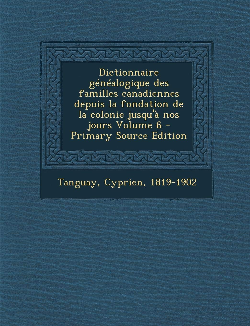 Dictionnaire Genealogique Des Familles Canadiennes Depuis La Fondation de La Colonie Jusqu'a Nos Jours Volume 6 Politics & History