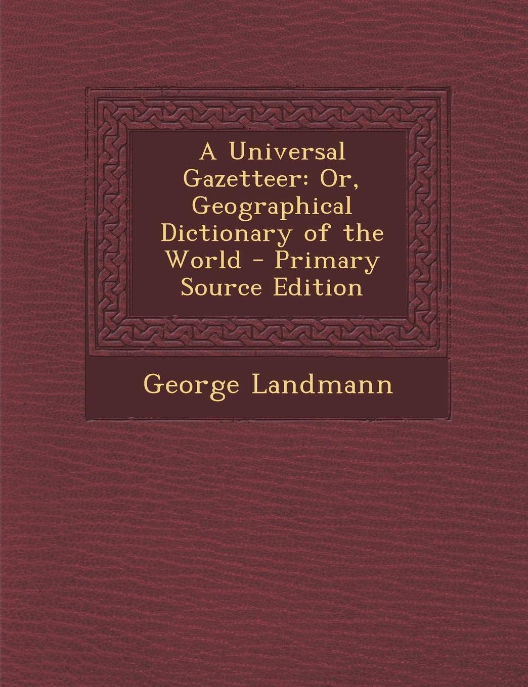 A Universal Gazetteer: Or, Geographical Dictionary of the World Politics & History