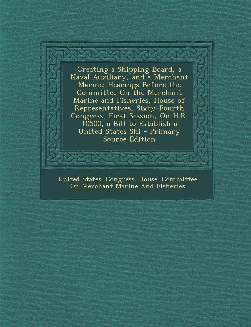 Creating a Shipping Board, a Naval Auxiliary, and a Merchant Marine: Hearings Before the Committee on the Merchant Marine and Fisheries, House of ... a Bill to Establish a United States Shi Business, Finance & Career