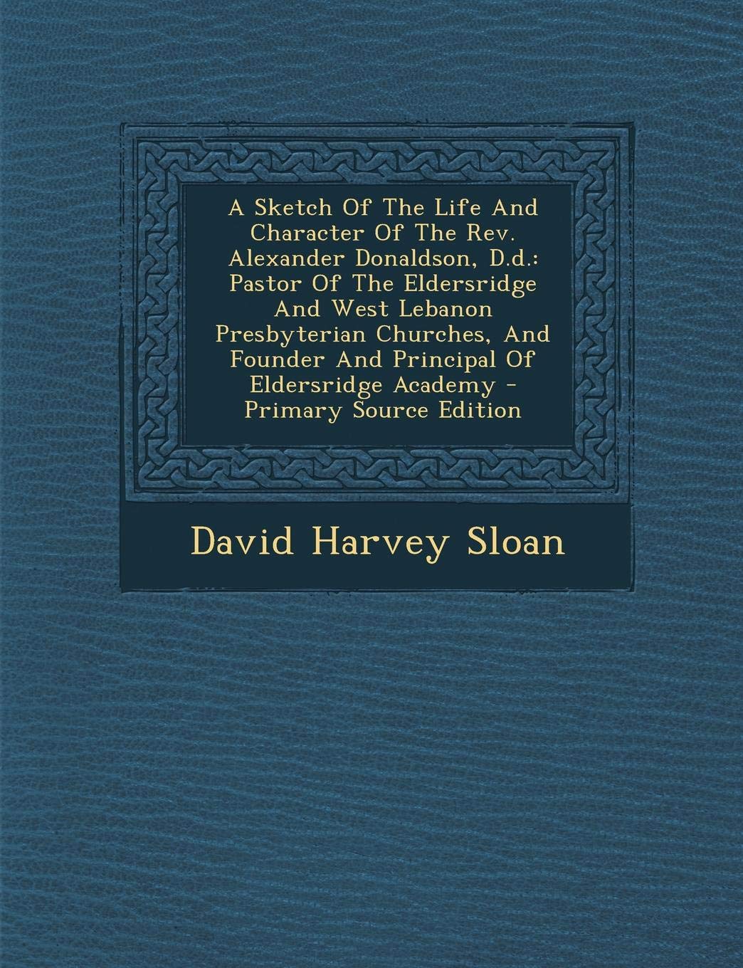 A Sketch of the Life and Character of the REV. Alexander Donaldson, D.D.: Pastor of the Eldersridge and West Lebanon Presbyterian Churches, and ... Eldersridge Academy - Primary Source Edition Politics & History