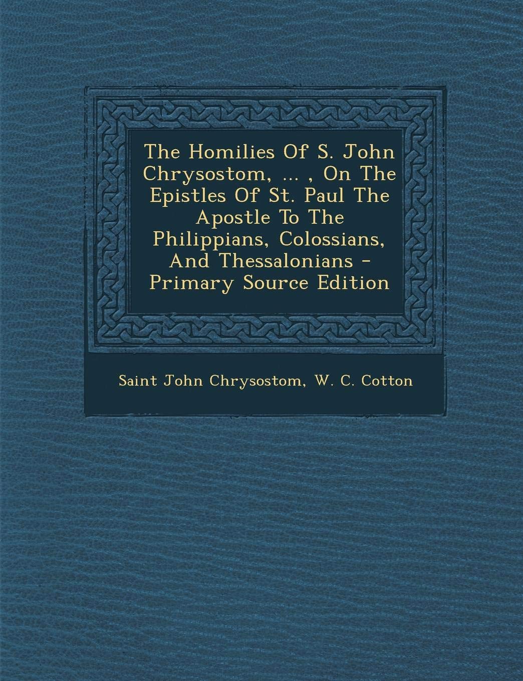 The Homilies of S. John Chrysostom, ..., on the Epistles of St. Paul the Apostle to the Philippians, Colossians, and Thessalonians - Primary Source Edition Politics & History