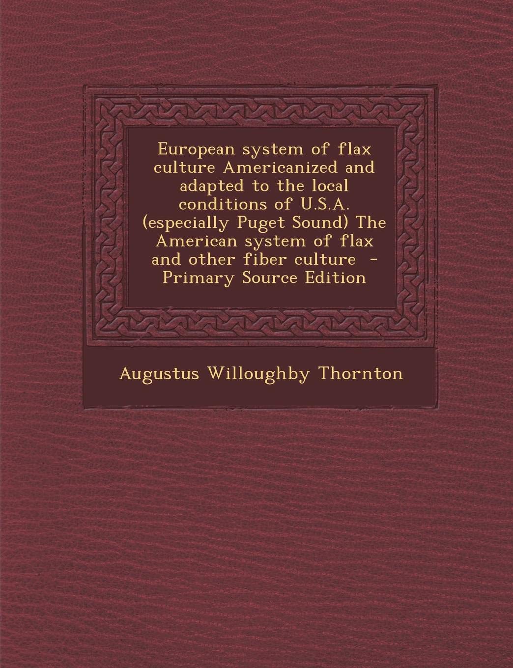 European System of Flax Culture Americanized and Adapted to the Local Conditions of U.S.A. (Especially Puget Sound) the American System of Flax and Other Fiber Culture - Primary Source Edition Politics & History