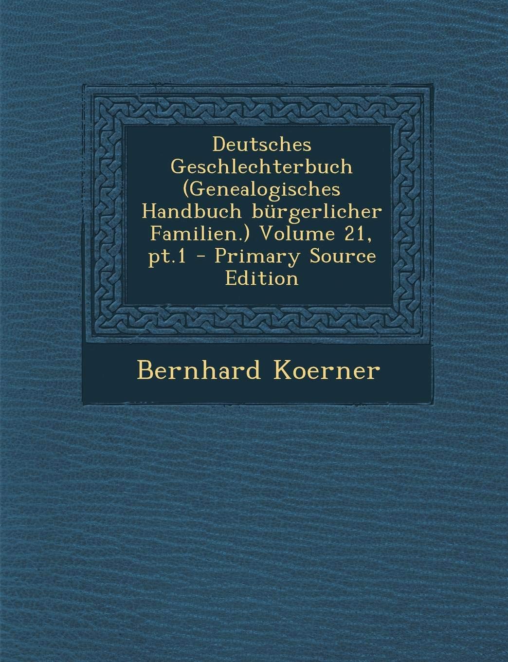 Deutsches Geschlechterbuch (Genealogisches Handbuch Burgerlicher Familien.) Volume 21, PT.1 - Primary Source Edition Politics & History