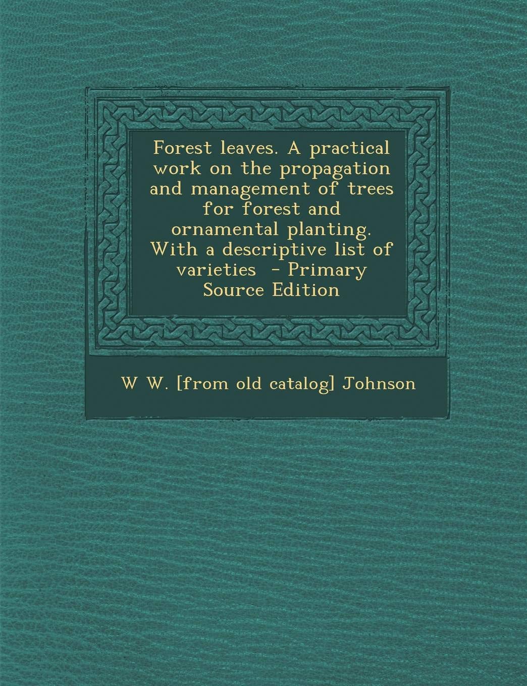 Forest Leaves. a Practical Work on the Propagation and Management of Trees for Forest and Ornamental Planting. with a Descriptive List of Varieties - Primary Source Edition Politics & History