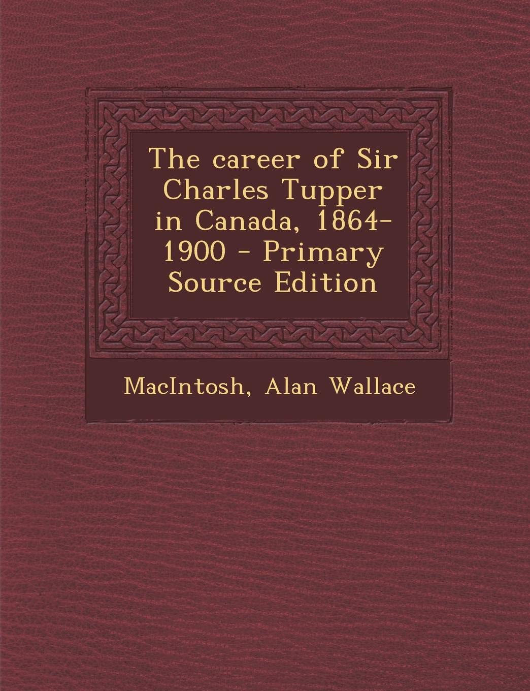 The Career of Sir Charles Tupper in Canada, 1864-1900 - Primary Source Edition Politics & History