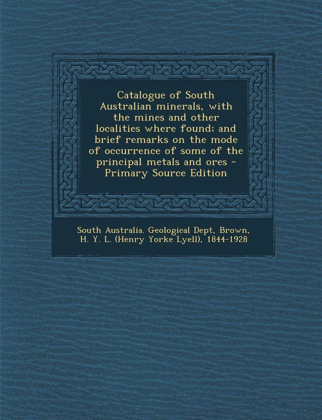 Catalogue of South Australian Minerals, with the Mines and Other Localities Where Found; And Brief Remarks on the Mode of Occurrence of Some of the Principal Metals and Ores - Primary Source Edition Politics & History
