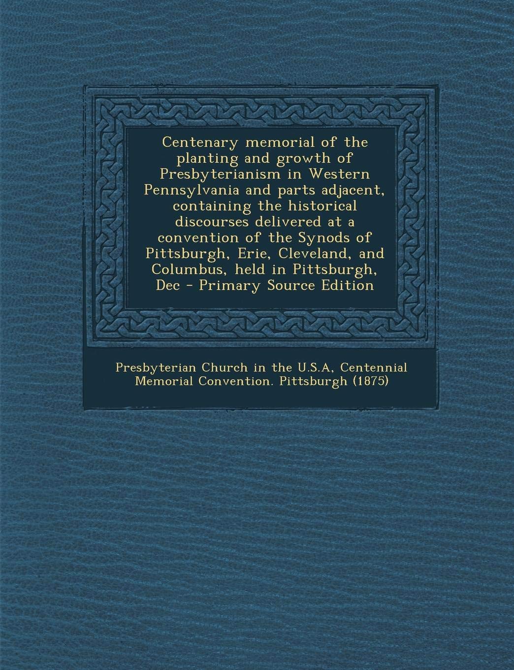 Centenary Memorial of the Planting and Growth of Presbyterianism in Western Pennsylvania and Parts Adjacent, Containing the Historical Discourses ... and Columbus, Held in Pittsburgh, Dec Politics & History