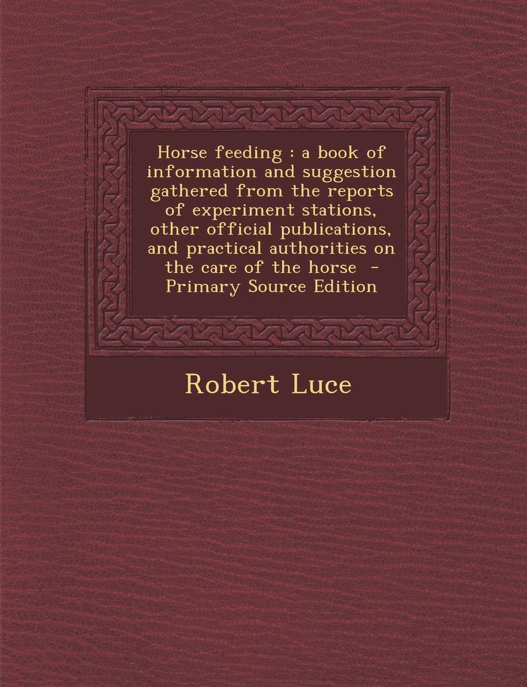 Horse Feeding: A Book of Information and Suggestion Gathered from the Reports of Experiment Stations, Other Official Publications, and Practical ... Care of the Horse - Primary Source Edition Politics & History