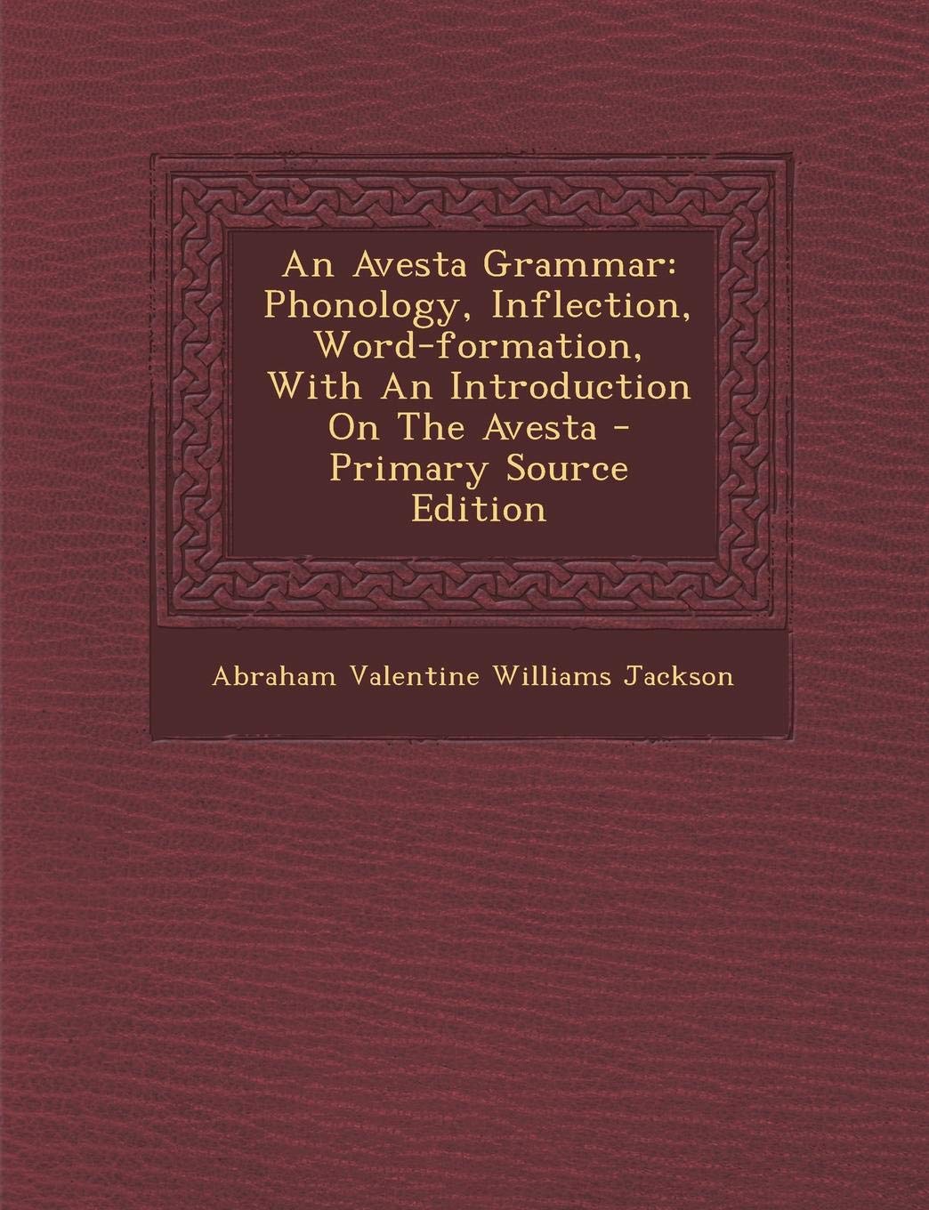 An Avesta Grammar: Phonology, Inflection, Word-Formation, with an Introduction on the Avesta - Primary Source Edition Politics & History
