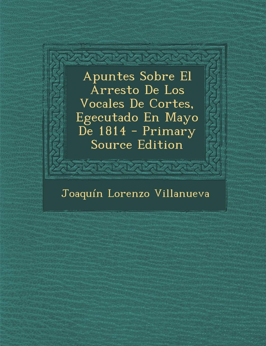 Apuntes Sobre El Arresto De Los Vocales De Cortes, Egecutado En Mayo De 1814 - Primary Source Edition Politics & History