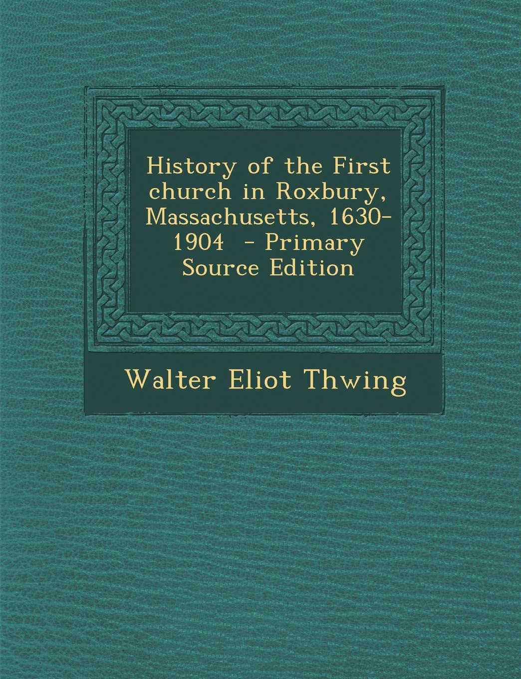 History of the First Church in Roxbury, Massachusetts, 1630-1904 - Primary Source Edition Politics & History