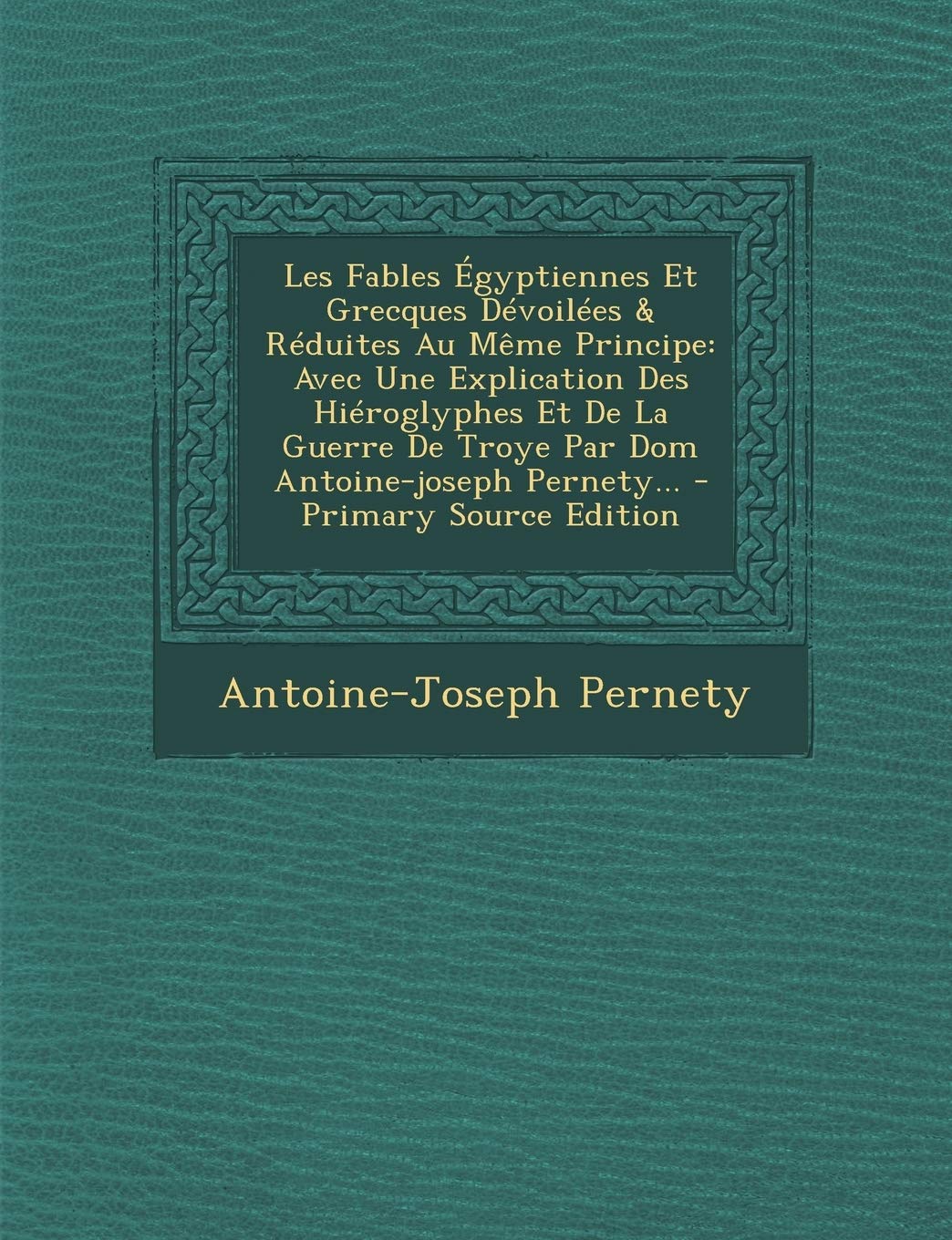 Les Fables Égyptiennes Et Grecques Dévoilées & Réduites Au Même Principe: Avec Une Explication Des Hiéroglyphes Et De La Guerre De Troye Par Dom Antoine-joseph Pernety... Politics & History