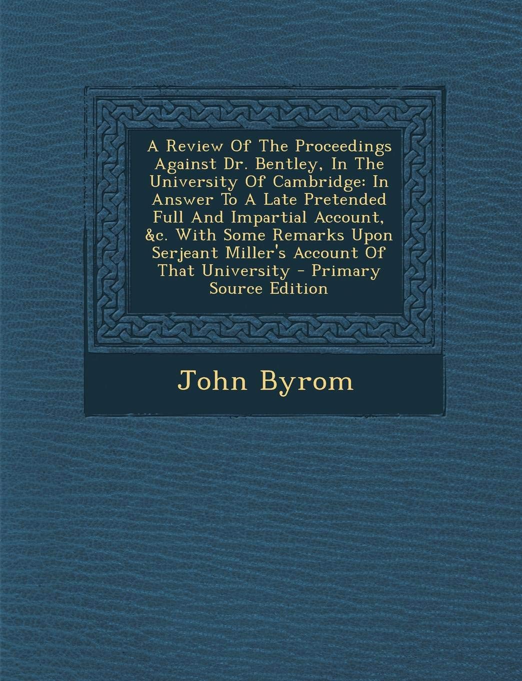 A Review of the Proceedings Against Dr. Bentley, in the University of Cambridge: In Answer to a Late Pretended Full and Impartial Account, &C. with ... of That University - Primary Source Edition Politics & History