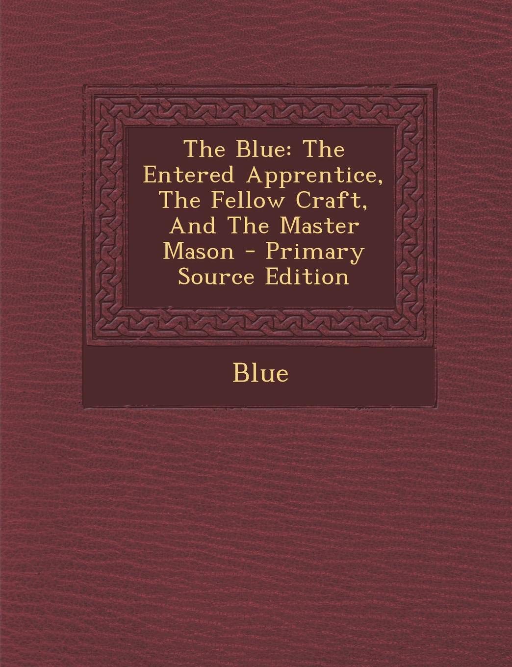 The Blue: The Entered Apprentice, the Fellow Craft, and the Master Mason - Primary Source Edition Politics & History