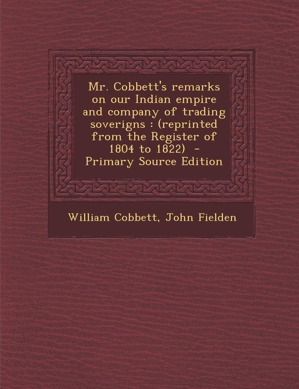 Mr. Cobbett's Remarks on Our Indian Empire and Company of Trading Soverigns: (Reprinted from the Register of 1804 to 1822) - Primary Source Edition Politics & History