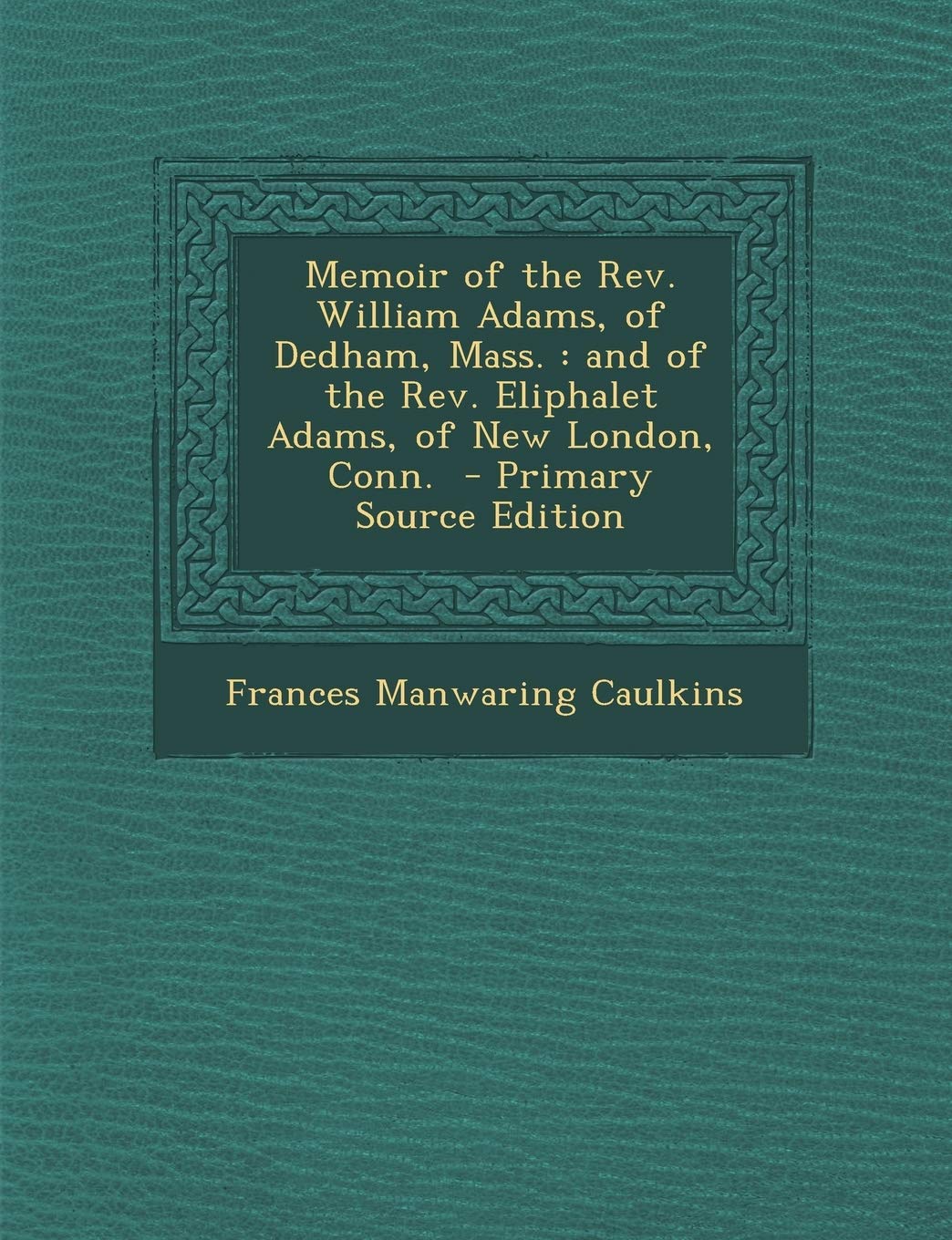 Memoir of the REV. William Adams, of Dedham, Mass.: And of the REV. Eliphalet Adams, of New London, Conn. - Primary Source Edition Politics & History