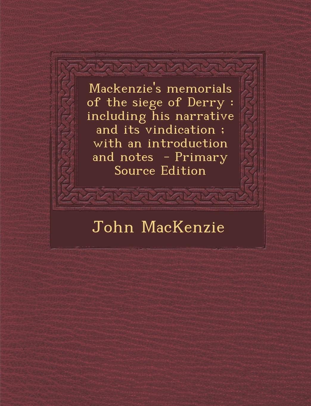MacKenzie's Memorials of the Siege of Derry: Including His Narrative and Its Vindication; With an Introduction and Notes - Primary Source Edition Politics & History